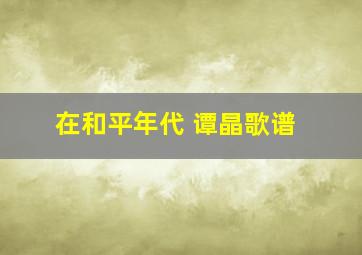 在和平年代 谭晶歌谱